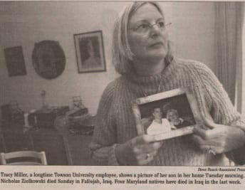 Photo from newspaper of Tracy Miller holding a photograph of her son Nick Ziolkowski. The caption reads Tracy Miller, a longtime Towson University employee, shows a picture of her son in her home Tuesday morning. Nicholas Ziolkowski died Sunday in Fallujah, Iraq. Four Maryland natives have died in Iraq in the last week. 